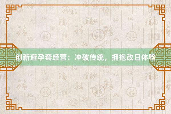 创新避孕套经营：冲破传统，拥抱改日体验