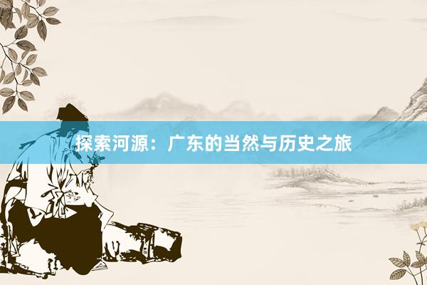 探索河源：广东的当然与历史之旅