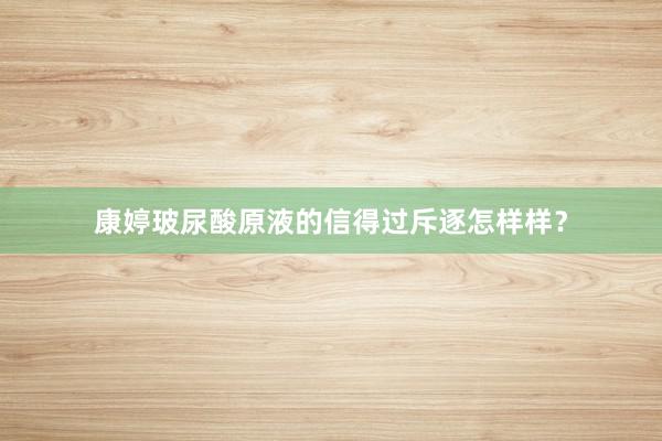 康婷玻尿酸原液的信得过斥逐怎样样？