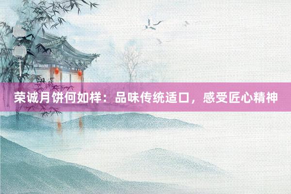 荣诚月饼何如样：品味传统适口，感受匠心精神
