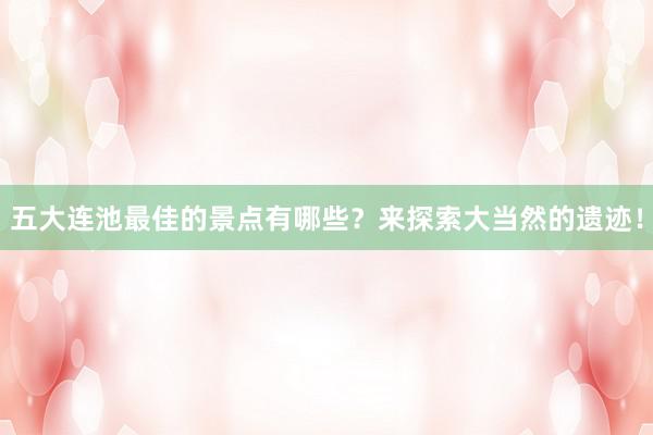 五大连池最佳的景点有哪些？来探索大当然的遗迹！