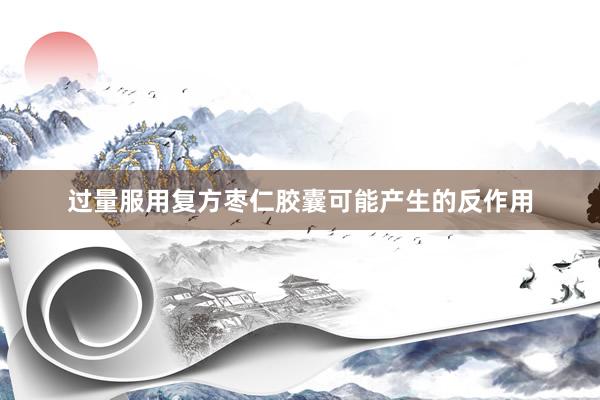 过量服用复方枣仁胶囊可能产生的反作用