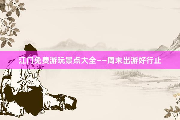 江门免费游玩景点大全——周末出游好行止