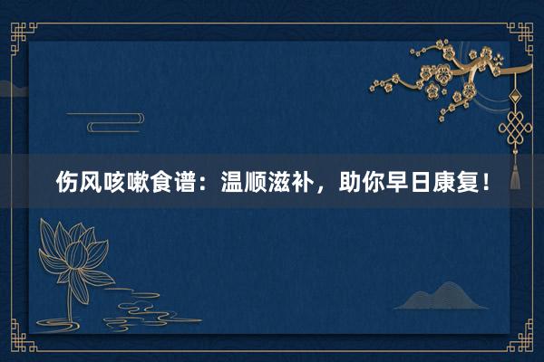 伤风咳嗽食谱：温顺滋补，助你早日康复！