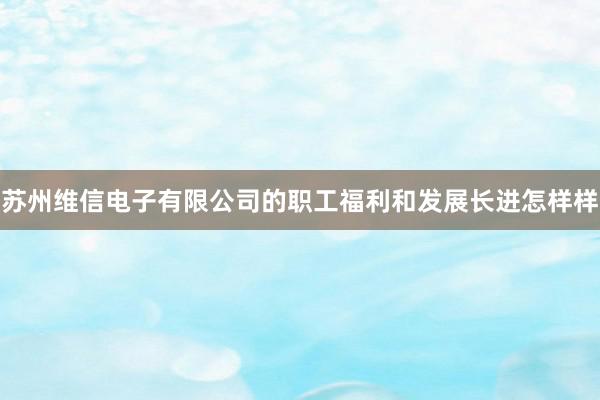 苏州维信电子有限公司的职工福利和发展长进怎样样