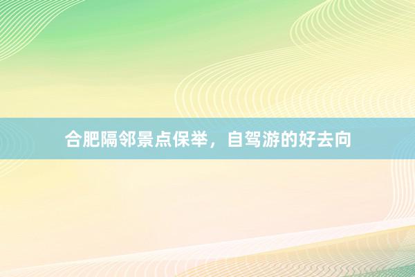 合肥隔邻景点保举，自驾游的好去向