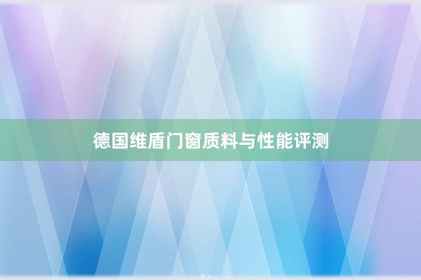 德国维盾门窗质料与性能评测