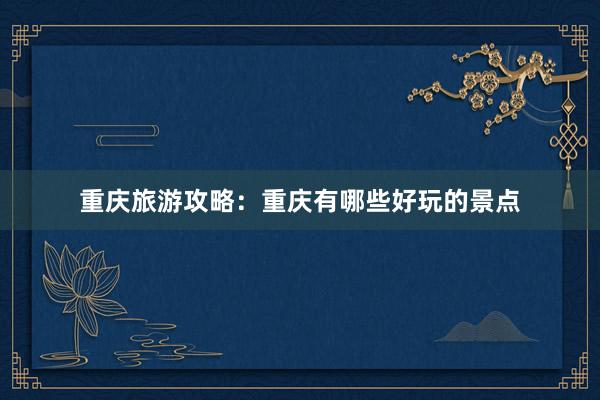 重庆旅游攻略：重庆有哪些好玩的景点