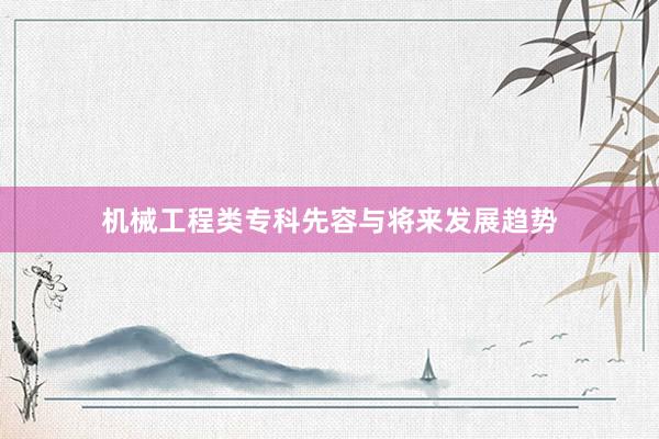 机械工程类专科先容与将来发展趋势