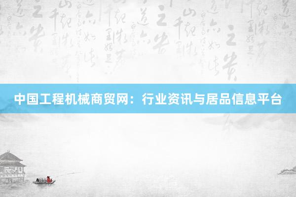 中国工程机械商贸网：行业资讯与居品信息平台