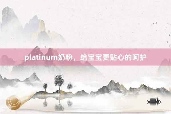 platinum奶粉，给宝宝更贴心的呵护