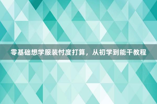 零基础想学服装忖度打算，从初学到能干教程