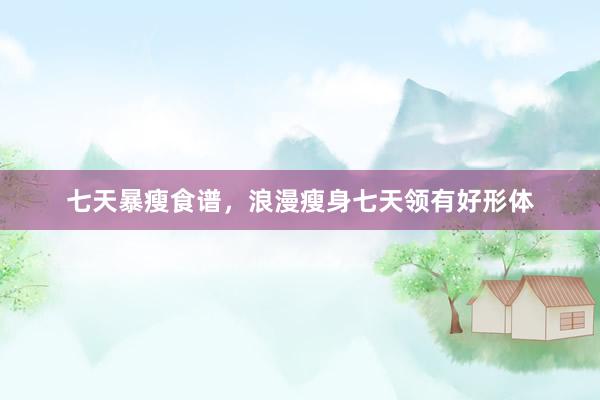 七天暴瘦食谱，浪漫瘦身七天领有好形体