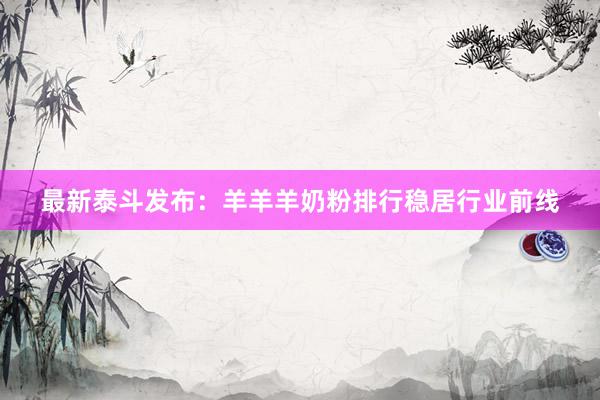 最新泰斗发布：羊羊羊奶粉排行稳居行业前线