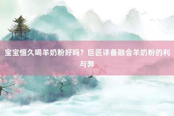 宝宝恒久喝羊奶粉好吗？巨匠详备融会羊奶粉的利与弊