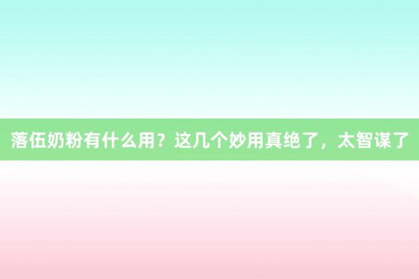 落伍奶粉有什么用？这几个妙用真绝了，太智谋了