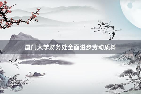 厦门大学财务处全面进步劳动质料