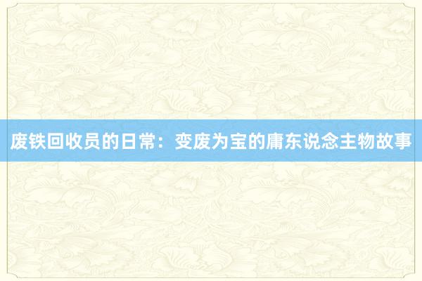 废铁回收员的日常：变废为宝的庸东说念主物故事