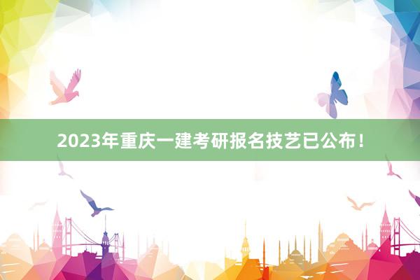 2023年重庆一建考研报名技艺已公布！