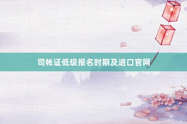 司帐证低级报名时期及进口官网
