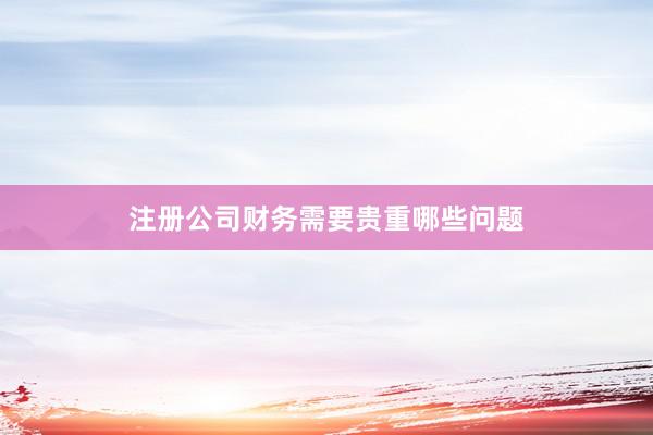 注册公司财务需要贵重哪些问题