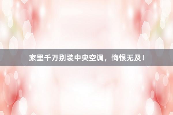 家里千万别装中央空调，悔恨无及！