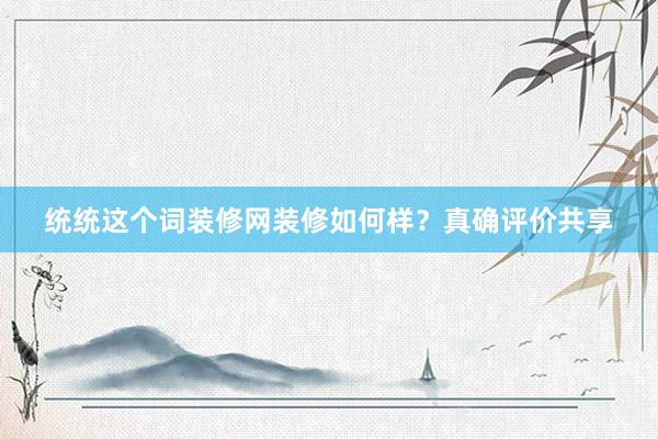 统统这个词装修网装修如何样？真确评价共享
