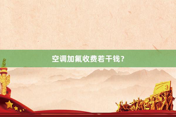 空调加氟收费若干钱？