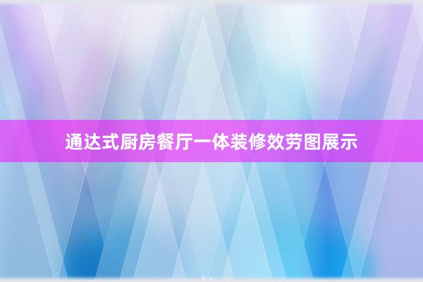 通达式厨房餐厅一体装修效劳图展示