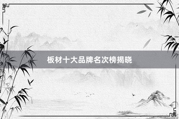 板材十大品牌名次榜揭晓