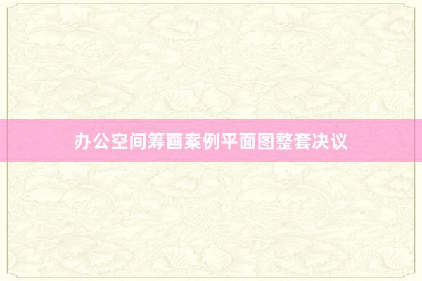 办公空间筹画案例平面图整套决议