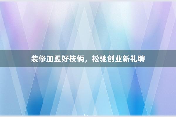 装修加盟好技俩，松驰创业新礼聘