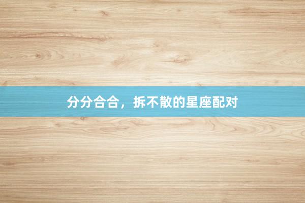 分分合合，拆不散的星座配对