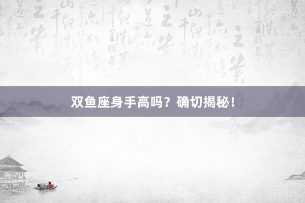 双鱼座身手高吗？确切揭秘！