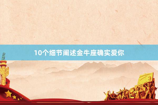 10个细节阐述金牛座确实爱你