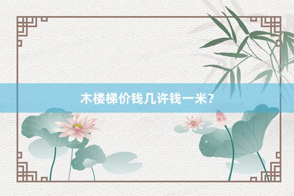木楼梯价钱几许钱一米？