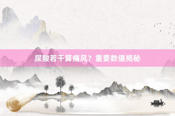 尿酸若干算痛风？重要数值揭秘